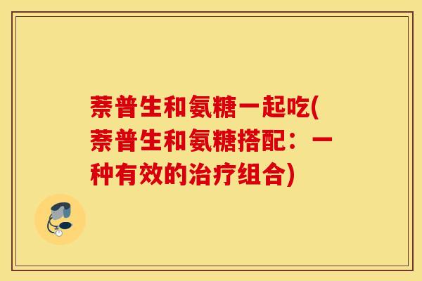 萘普生和氨糖一起吃(萘普生和氨糖搭配：一种有效的组合)
