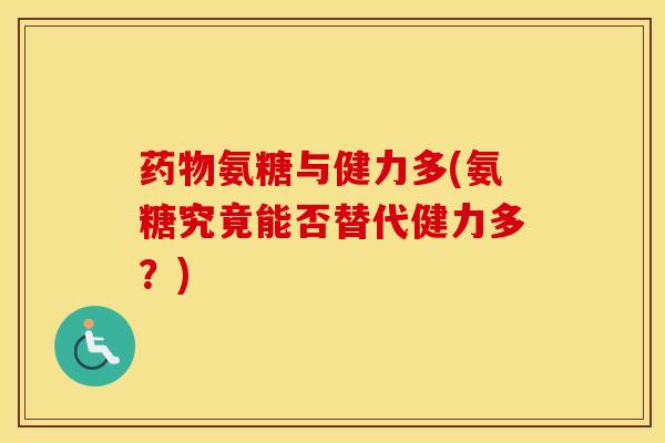 氨糖与健力多(氨糖究竟能否替代健力多？)