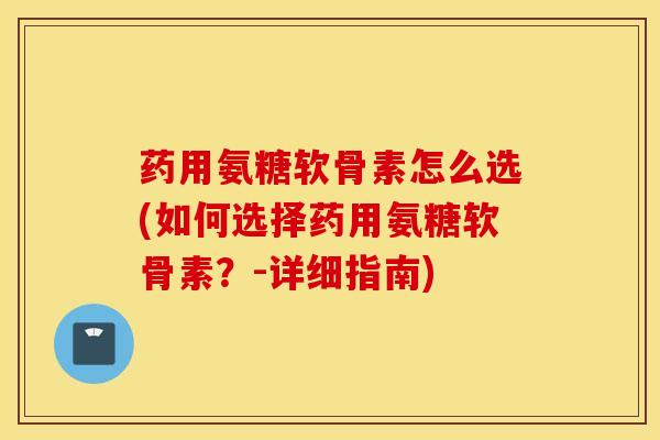 药用氨糖软骨素怎么选(如何选择药用氨糖软骨素?-详细指南) 药用氨糖软骨素怎么选(如何选择药用氨糖软骨素?-详细指南)