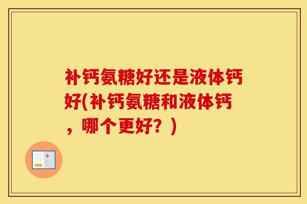 补钙氨糖好还是液体钙好(补钙氨糖和液体钙,哪个更好?) 补钙氨糖好还是液体钙好(补钙氨糖和液体钙,哪个更好?)