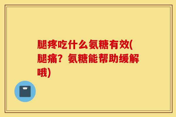 腿疼吃什么氨糖有效(腿痛?氨糖能帮助缓解哦) 腿疼吃什么氨糖有效(腿痛?氨糖能帮助缓解哦)