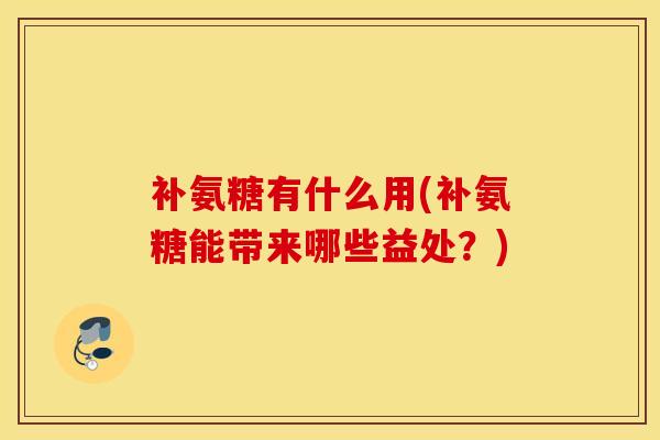 补氨糖有什么用(补氨糖能带来哪些益处?) 补氨糖有什么用(补氨糖能带来哪些益处?)