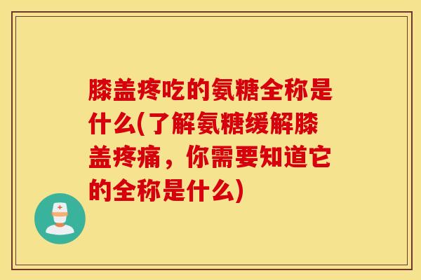 膝盖疼吃的氨糖全称是什么(了解氨糖缓解膝盖，你需要知道它的全称是什么)