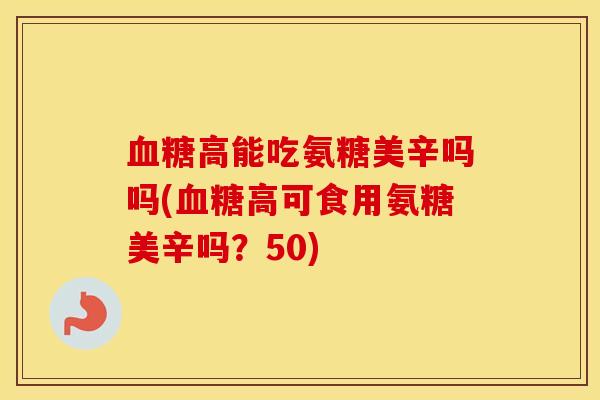 高能吃氨糖美辛吗吗(高可食用氨糖美辛吗?50) 高能吃氨糖美辛吗吗(高可食用氨糖美辛吗?50)
