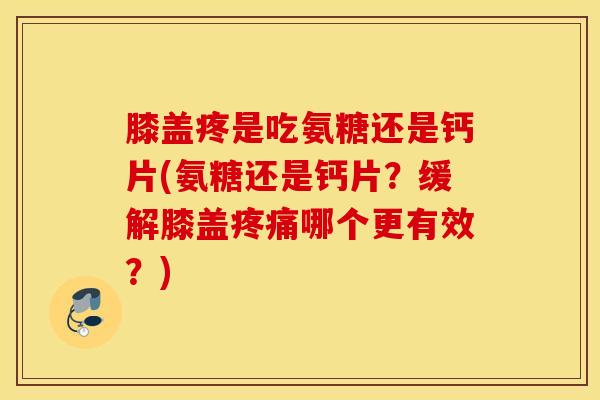 膝盖疼是吃氨糖还是钙片(氨糖还是钙片?缓解膝盖哪个更有效?) 膝盖疼是吃氨糖还是钙片(氨糖还是钙片?缓解膝盖哪个更有效?)