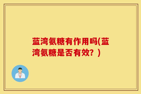 蓝湾氨糖有作用吗(蓝湾氨糖是否有效?) 蓝湾氨糖有作用吗(蓝湾氨糖是否有效?)