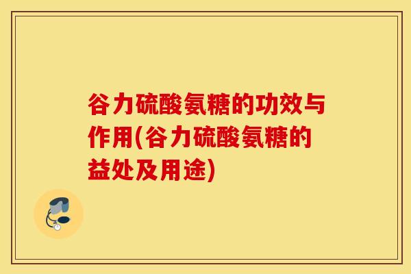 谷力硫酸氨糖的功效与作用(谷力硫酸氨糖的益处及用途) 谷力硫酸氨糖的功效与作用(谷力硫酸氨糖的益处及用途)