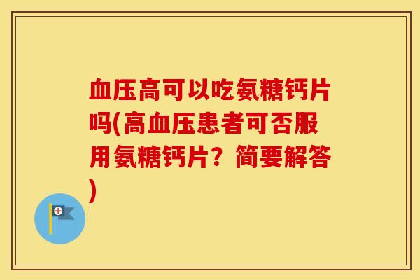 高可以吃氨糖钙片吗(高患者可否服用氨糖钙片?简要解答) 高可以吃氨糖钙片吗(高患者可否服用氨糖钙片?简要解答)
