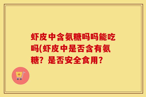 虾皮中含氨糖吗吗能吃吗(虾皮中是否含有氨糖？是否安全食用？