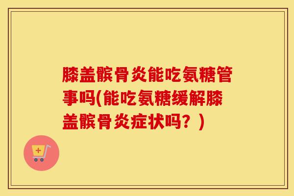 膝盖髌骨炎能吃氨糖管事吗(能吃氨糖缓解膝盖髌骨状吗？)