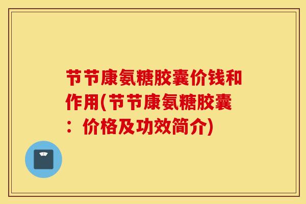 节节康氨糖胶囊价钱和作用(节节康氨糖胶囊:价格及功效简介) 节节康氨糖胶囊价钱和作用(节节康氨糖胶囊:价格及功效简介)