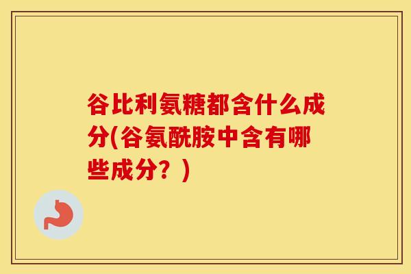 谷比利氨糖都含什么成分(谷氨酰胺中含有哪些成分?) 谷比利氨糖都含什么成分(谷氨酰胺中含有哪些成分?)