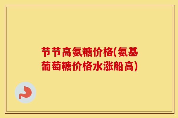 节节高氨糖价格(氨基葡萄糖价格水涨船高) 节节高氨糖价格(氨基葡萄糖价格水涨船高)