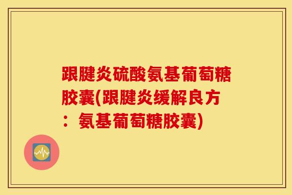 跟腱炎硫酸氨基葡萄糖胶囊(跟腱炎缓解良方:氨基葡萄糖胶囊) 跟腱炎硫酸氨基葡萄糖胶囊(跟腱炎缓解良方:氨基葡萄糖胶囊)