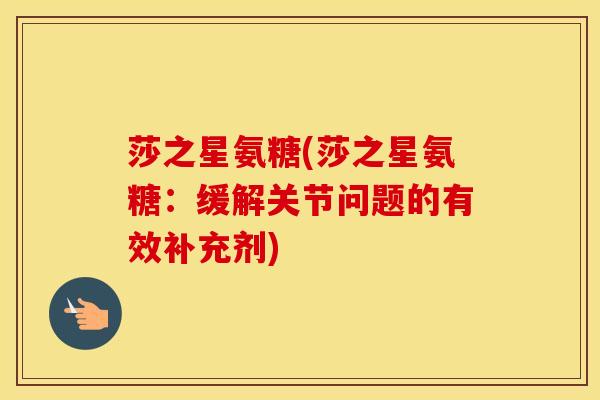 莎之星氨糖(莎之星氨糖:缓解关节问题的有效补充剂) 莎之星氨糖(莎之星氨糖:缓解关节问题的有效补充剂)