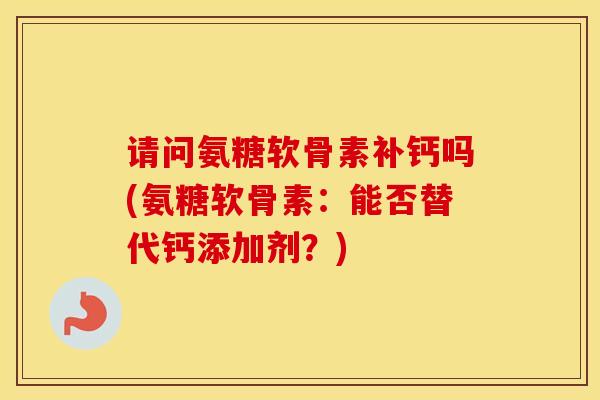 请问氨糖软骨素补钙吗(氨糖软骨素:能否替代钙添加剂?) 请问氨糖软骨素补钙吗(氨糖软骨素:能否替代钙添加剂?)