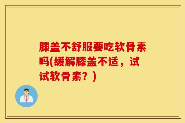 膝盖不舒服要吃软骨素吗(缓解膝盖不适,试试软骨素?) 膝盖不舒服要吃软骨素吗(缓解膝盖不适,试试软骨素?)