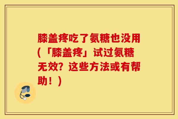 膝盖疼吃了氨糖也没用(「膝盖疼」试过氨糖无效？这些方法或有帮助！)