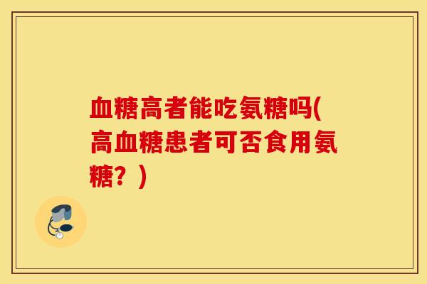 高者能吃氨糖吗(高患者可否食用氨糖？)