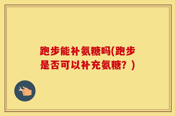 跑步能补氨糖吗(跑步是否可以补充氨糖?) 跑步能补氨糖吗(跑步是否可以补充氨糖?)