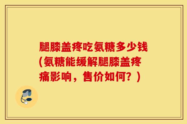 腿膝盖疼吃氨糖多少钱(氨糖能缓解腿膝盖影响,售价如何?) 腿膝盖疼吃氨糖多少钱(氨糖能缓解腿膝盖影响,售价如何?)