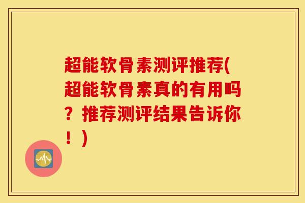 超能软骨素测评推荐(超能软骨素真的有用吗?推荐测评结果告诉你!) 超能软骨素测评推荐(超能软骨素真的有用吗?推荐测评结果告诉你!)