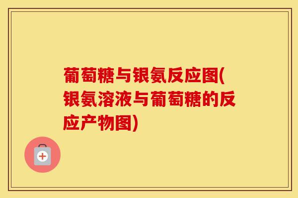 葡萄糖与银氨反应图(银氨溶液与葡萄糖的反应产物图)