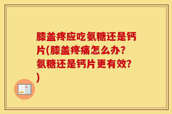 膝盖疼应吃氨糖还是钙片(膝盖怎么办?氨糖还是钙片更有效?) 膝盖疼应吃氨糖还是钙片(膝盖怎么办?氨糖还是钙片更有效?)