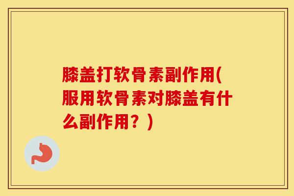 膝盖打软骨素副作用(服用软骨素对膝盖有什么副作用？)