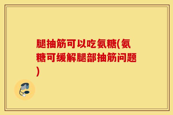 腿抽筋可以吃氨糖(氨糖可缓解腿部抽筋问题) 腿抽筋可以吃氨糖(氨糖可缓解腿部抽筋问题)