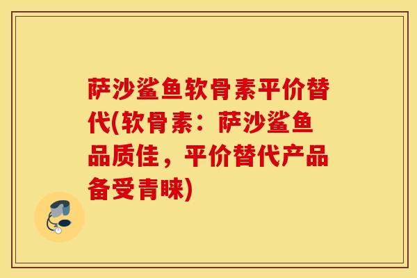 萨沙鲨鱼软骨素平价替代(软骨素:萨沙鲨鱼品质佳,平价替代产品备受青睐) 萨沙鲨鱼软骨素平价替代(软骨素:萨沙鲨鱼品质佳,平价替代产品备受青睐)