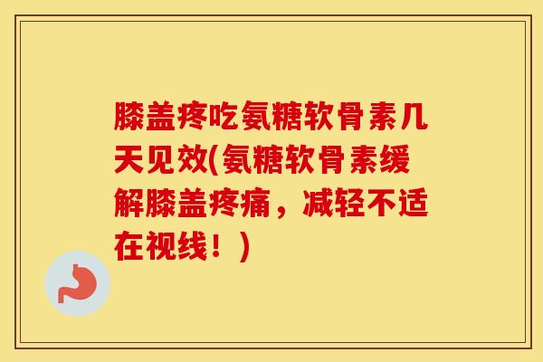 膝盖疼吃氨糖软骨素几天见效(氨糖软骨素缓解膝盖，减轻不适在视线！)