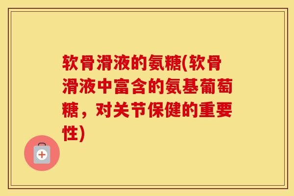 软骨滑液的氨糖(软骨滑液中富含的氨基葡萄糖，对关节保健的重要性)