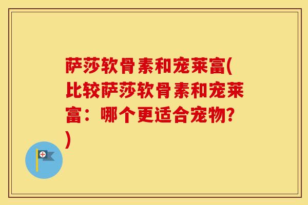 萨莎软骨素和宠莱富(比较萨莎软骨素和宠莱富:哪个更适合宠物?) 萨莎软骨素和宠莱富(比较萨莎软骨素和宠莱富:哪个更适合宠物?)