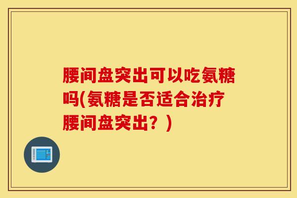 腰间盘突出可以吃氨糖吗(氨糖是否适合腰间盘突出？)