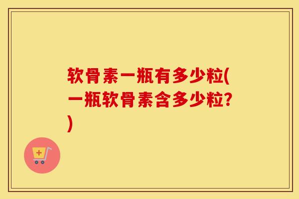 软骨素一瓶有多少粒(一瓶软骨素含多少粒？)