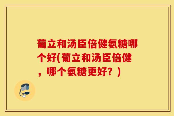 葡立和汤臣倍健氨糖哪个好(葡立和汤臣倍健,哪个氨糖更好?) 葡立和汤臣倍健氨糖哪个好(葡立和汤臣倍健,哪个氨糖更好?)