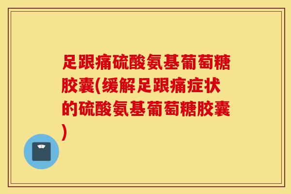 足跟痛硫酸氨基葡萄糖胶囊(缓解足跟痛症状的硫酸氨基葡萄糖胶囊) 足跟痛硫酸氨基葡萄糖胶囊(缓解足跟痛症状的硫酸氨基葡萄糖胶囊)