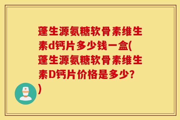 蓬生源氨糖软骨素维生素d钙片多少钱一盒(蓬生源氨糖软骨素维生素D钙片价格是多少?) 蓬生源氨糖软骨素维生素d钙片多少钱一盒(蓬生源氨糖软骨素维生素D钙片价格是多少?)