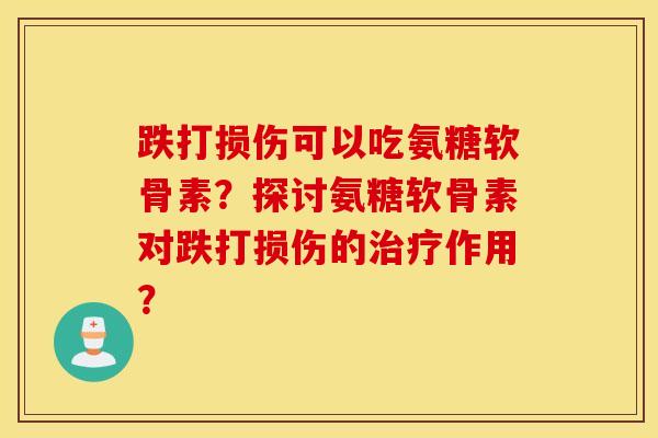 跌打损伤可以吃氨糖软骨素？探讨氨糖软骨素对跌打损伤的作用？