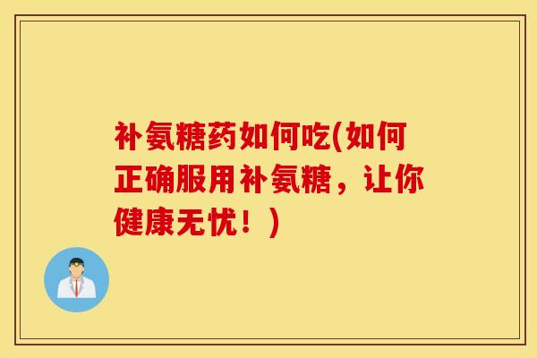 补氨糖药如何吃(如何正确服用补氨糖,让你健康无忧!) 补氨糖药如何吃(如何正确服用补氨糖,让你健康无忧!)