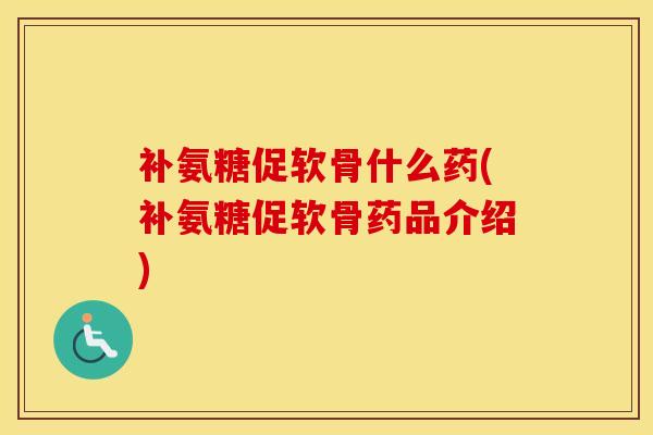 补氨糖促软骨什么药(补氨糖促软骨药品介绍) 补氨糖促软骨什么药(补氨糖促软骨药品介绍)