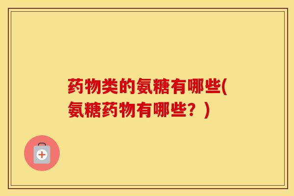 类的氨糖有哪些(氨糖有哪些?) 类的氨糖有哪些(氨糖有哪些?)