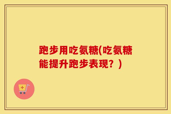 跑步用吃氨糖(吃氨糖能提升跑步表现?) 跑步用吃氨糖(吃氨糖能提升跑步表现?)