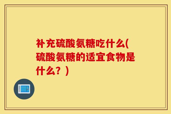补充硫酸氨糖吃什么(硫酸氨糖的适宜食物是什么?) 补充硫酸氨糖吃什么(硫酸氨糖的适宜食物是什么?)