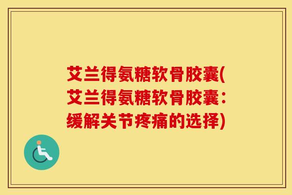 艾兰得氨糖软骨胶囊(艾兰得氨糖软骨胶囊：缓解关节的选择)