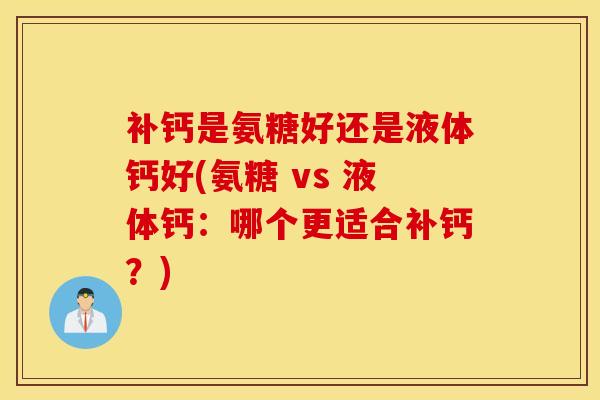 补钙是氨糖好还是液体钙好(氨糖 vs 液体钙：哪个更适合补钙？)