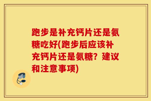 跑步是补充钙片还是氨糖吃好(跑步后应该补充钙片还是氨糖?建议和注意事项) 跑步是补充钙片还是氨糖吃好(跑步后应该补充钙片还是氨糖?建议和注意事项)