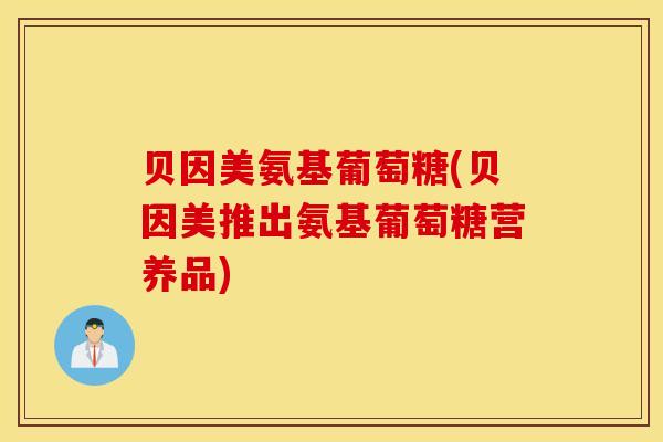 贝因美氨基葡萄糖(贝因美推出氨基葡萄糖营养品)