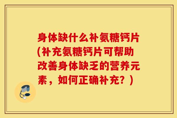 身体缺什么补氨糖钙片(补充氨糖钙片可帮助改善身体缺乏的营养元素,如何正确补充?) 身体缺什么补氨糖钙片(补充氨糖钙片可帮助改善身体缺乏的营养元素,如何正确补充?)